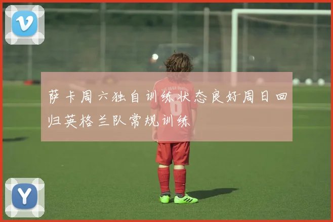 萨卡周六独自训练状态良好周日回归英格兰队常规训练