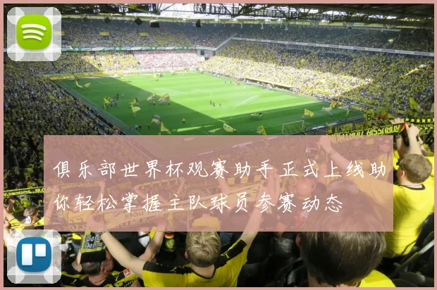 俱乐部世界杯观赛助手正式上线助你轻松掌握主队球员参赛动态
