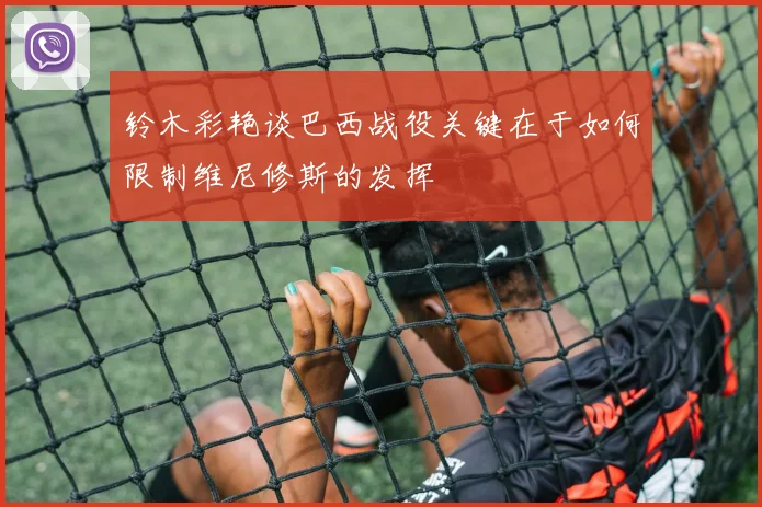 铃木彩艳谈巴西战役关键在于如何限制维尼修斯的发挥
