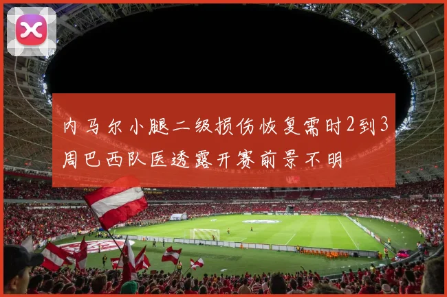 内马尔小腿二级损伤恢复需时2到3周巴西队医透露开赛前景不明