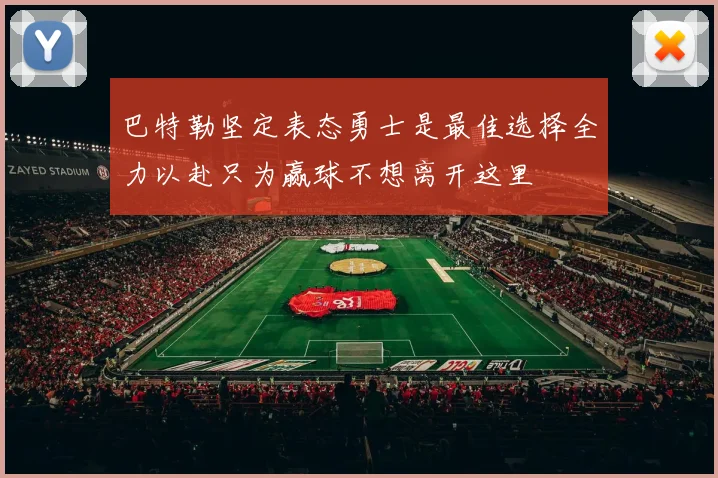 巴特勒坚定表态勇士是最佳选择全力以赴只为赢球不想离开这里