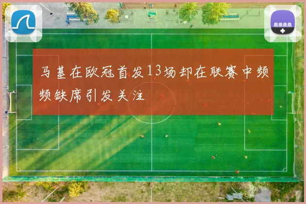 马基在欧冠首发13场却在联赛中频频缺席引发关注