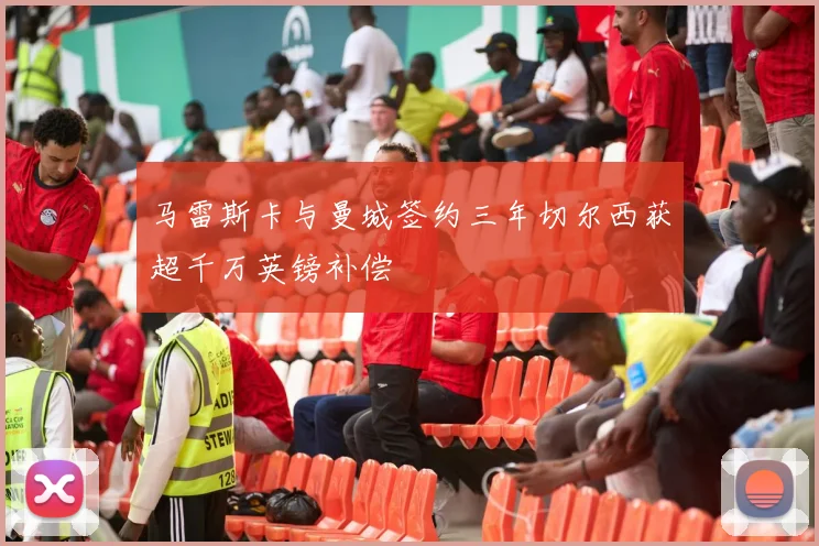 马雷斯卡与曼城签约三年切尔西获超千万英镑补偿
