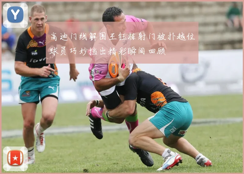 高迪门线解围王钰栋射门被扑越位球员巧妙挡出精彩瞬间回顾