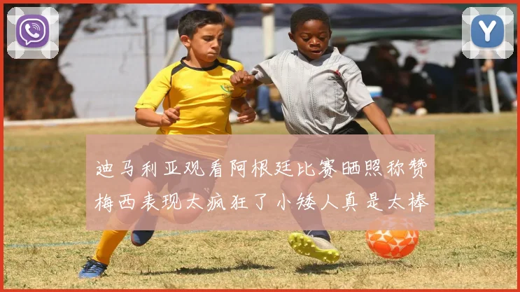 迪马利亚观看阿根廷比赛晒照称赞梅西表现太疯狂了小矮人真是太棒了