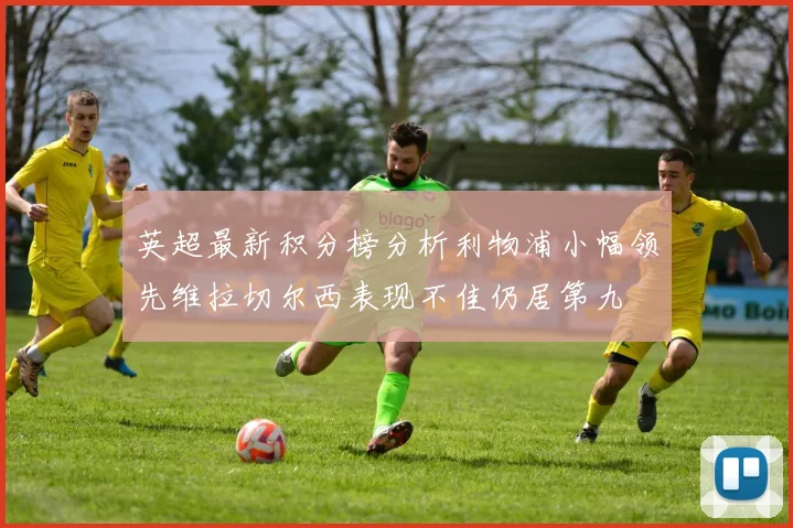 英超最新积分榜分析利物浦小幅领先维拉切尔西表现不佳仍居第九