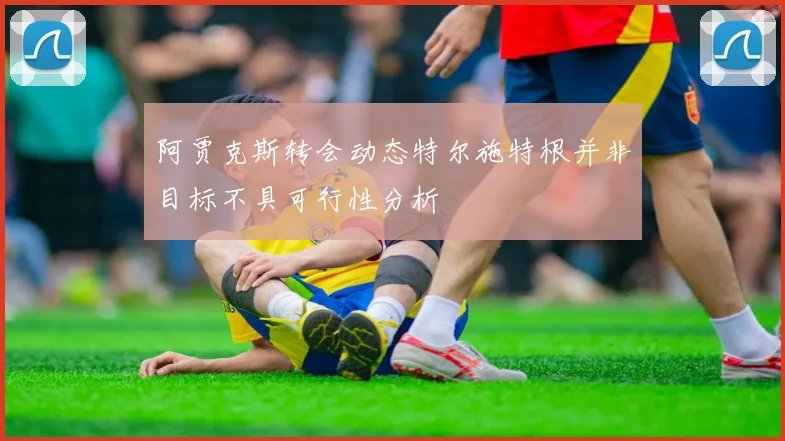 阿贾克斯转会动态特尔施特根并非目标不具可行性分析