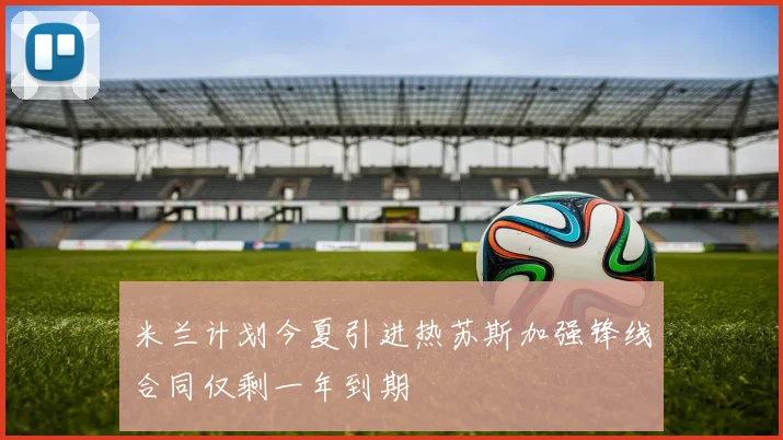 米兰计划今夏引进热苏斯加强锋线合同仅剩一年到期